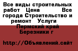 Все виды строительных работ › Цена ­ 1 000 - Все города Строительство и ремонт » Услуги   . Пермский край,Березники г.